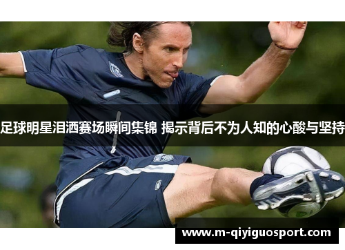 足球明星泪洒赛场瞬间集锦 揭示背后不为人知的心酸与坚持