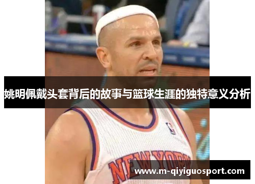 姚明佩戴头套背后的故事与篮球生涯的独特意义分析