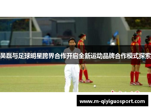 吴磊与足球明星跨界合作开启全新运动品牌合作模式探索
