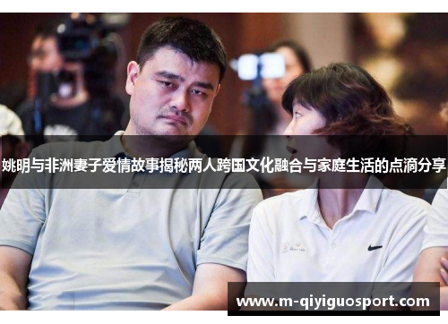 姚明与非洲妻子爱情故事揭秘两人跨国文化融合与家庭生活的点滴分享