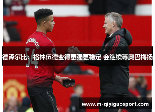 德泽尔比：格林伍德变得更强更稳定 会继续等奥巴梅扬